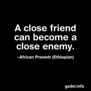 close friend can become a close enemy. ~African Proverb (Ethiopian)