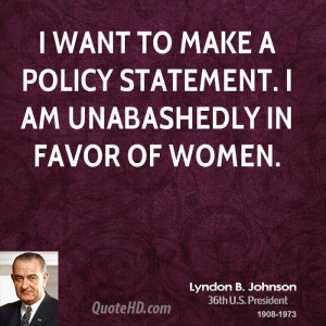 want to make a policy statement. I am unabashedly in favor of women.