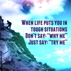 tough situations… Don’t say: “why me” Just say: “try me