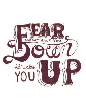 Fear doesn’t shut you down; it wakes you up.