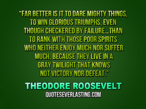 ... triumphs, even though checkered by failure….” -Theodore Roosevelt