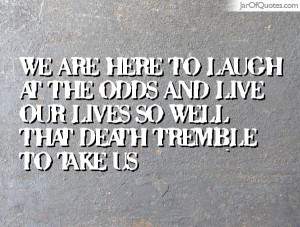 We are here to laugh at the odds and live our lives so well that death ...