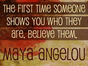 ... time someone shows you who they are, believe them. (Maya Angelou