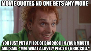 movie quotes no one gets any more You just put a piece of broccoli in ...