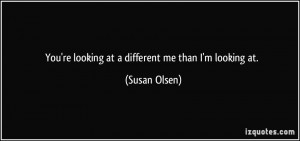 You're looking at a different me than I'm looking at. - Susan Olsen