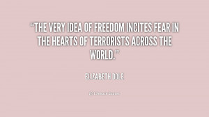 The very idea of freedom incites fear in the hearts of terrorists ...