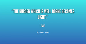 The burden which is well borne becomes light.”