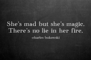 ... mad but she's magic. There's no lie in her fire - Charles Bukowski