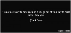 It is not necessary to have enemies if you go out of your way to make ...