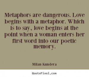 Metaphors are dangerous. Love begins with a metaphor. Which is to say ...