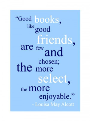 Good books, like good friends, are few and chosen; the more select ...