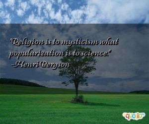 Religion is to mysticism what popularization is to science. -Henri ...