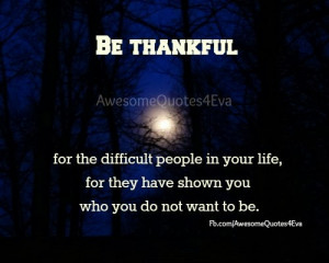 Be thankful for the difficult people in your life.