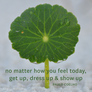 ... how you feel today, get up, dress up & show up.” – Paulo Coelho