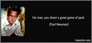 Fat man, you shoot a great game of pool. - Paul Newman
