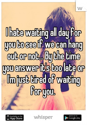 hate waiting all day for you to see if we can hang out or not... By ...