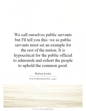 We call ourselves public servants but I'll tell you this: we as public ...