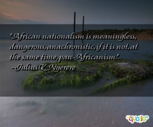 African nationalism is meaningless, dangerous, anachronistic, if it is ...