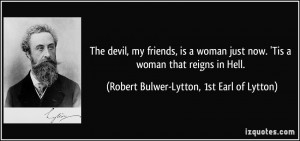 The devil, my friends, is a woman just now. 'Tis a woman that reigns ...