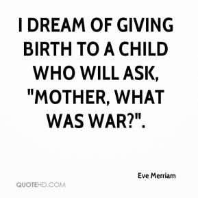 Eve Merriam - I dream of giving birth to a child who will ask, 