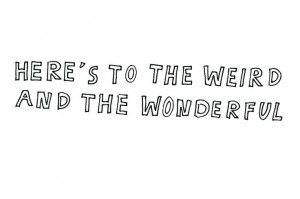 Here's to the weird and the wonderful.