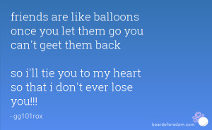 friends are like balloons once you let them go you can't geet them ...