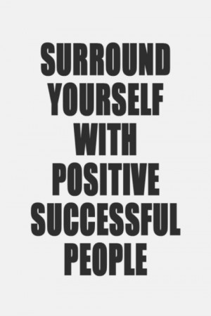 Surround yourself with positive, successful people