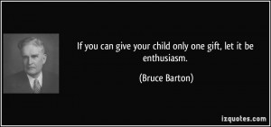 ... give your child only one gift, let it be enthusiasm. - Bruce Barton