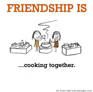 Friendship is, cooking together.