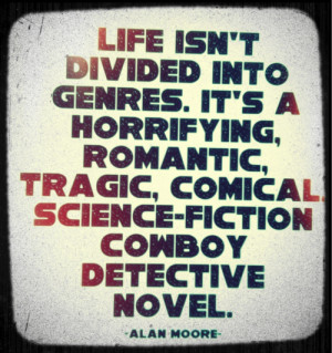 Life isn't divided into genres. It's a horrifying, romantic, tragic ...