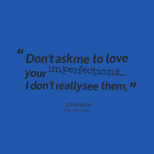 Don't ask me to love your imperfections... I don't really see them,