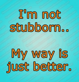 Im Not Stubborn Quotes I'm not stubborn.