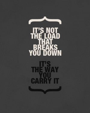 It's not the load that breaks you down, it's the way you carry it.