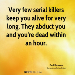 Very few serial killers keep you alive for very long. They abduct you ...