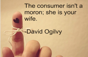 The consumer isn’t a moron, she is your wife. David Ogilvy.