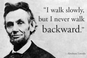 walk slowly, but I never walk back - Abraham Lincoln