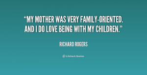 My mother was very family-oriented. And I do love being with my ...