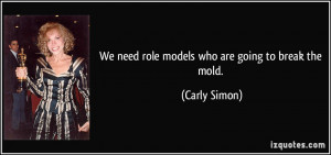 We need role models who are going to break the mold. - Carly Simon