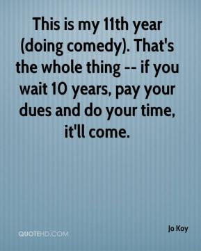 ... wait 10 years, pay your dues and do your time, it'll come. - Jo Koy