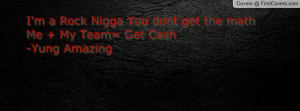 Rock Nigga You dont get the mathMe + My Team= Get Cash-Yung ...