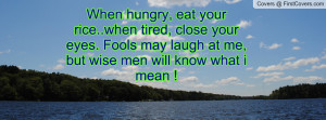 When hungry, eat your rice..when tired, close your eyes. Fools may ...