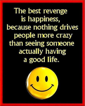 The best revenge is happiness.