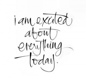 am excited about everything today.