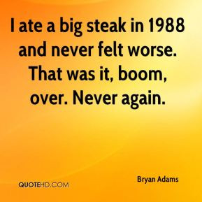 Bryan Adams - I ate a big steak in 1988 and never felt worse. That was ...