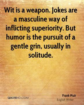 Wit is a weapon. Jokes are a masculine way of inflicting superiority ...