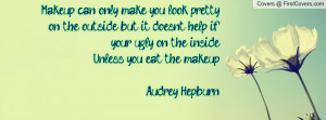 ... ugly on the insideunless you eat the make-up.audrey hepburn , Pictures