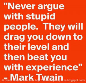 Never argue with stupid people, they will drag you down to their level ...