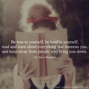 true to yourself, be kind to yourself, read and learn about everything ...