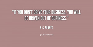 If you don't drive your business, you will be driven out of business ...