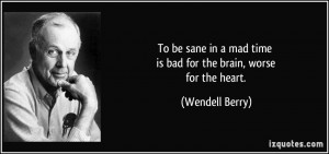 To be sane in a mad time is bad for the brain, worse for the heart ...